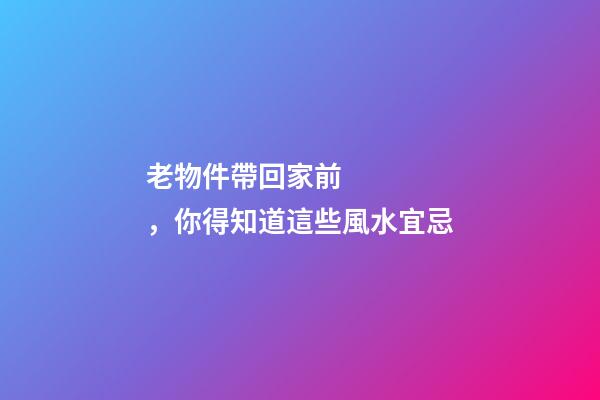 老物件帶回家前，你得知道這些風水宜忌